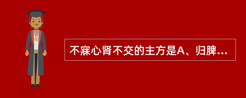 不寐心肾不交的主方是A、归脾汤B、龙胆泻肝汤C、黄连温胆汤D、安神定志丸合酸枣仁