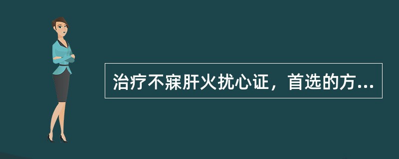 治疗不寐肝火扰心证，首选的方剂是A、柴胡疏肝散B、龙胆泻肝汤C、四逆散D、羚角钩