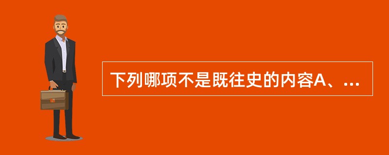 下列哪项不是既往史的内容A、是否到过传染病流行地区B、过去手术史C、预防接种情况