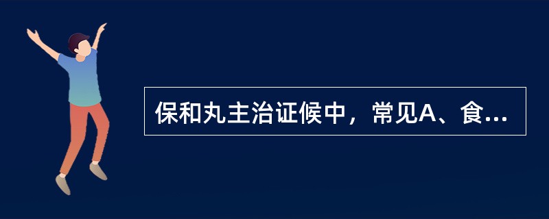 保和丸主治证候中，常见A、食少难消B、腹痛下痢C、胸满胁痛D、嗳腐吞酸E、脘闷不