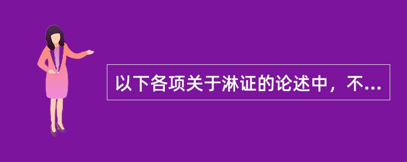 以下各项关于淋证的论述中，不正确的是A、小便清长B、小便淋沥刺痛C、小便频数短涩