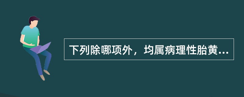 下列除哪项外，均属病理性胎黄A、生后24h内出现B、黄疸10～14d消退C、黄疸