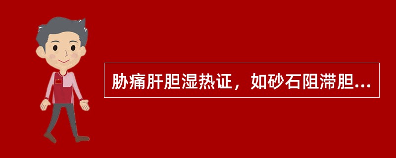 胁痛肝胆湿热证，如砂石阻滞胆道，应加用