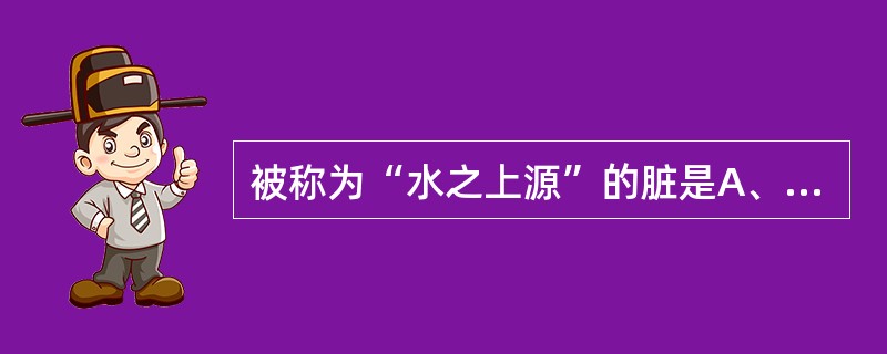 被称为“水之上源”的脏是A、肝B、心C、脾D、肺E、肾