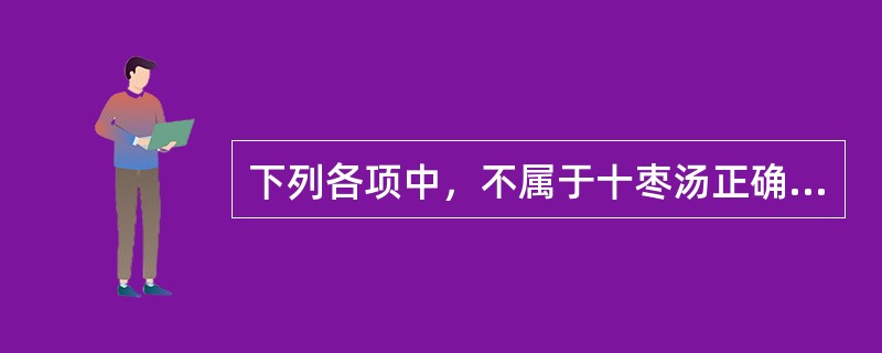 下列各项中，不属于十枣汤正确服法的是A、剂量均从小量递增B、中病即止C、必须注意