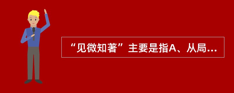 “见微知著”主要是指A、从局部的微小变化测知整体情况B、从轻微的表现预测严重的病