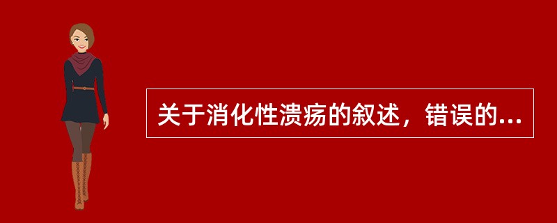 关于消化性溃疡的叙述，错误的是A、在临床上，十二指肠溃疡较胃溃疡多见B、绝大多数