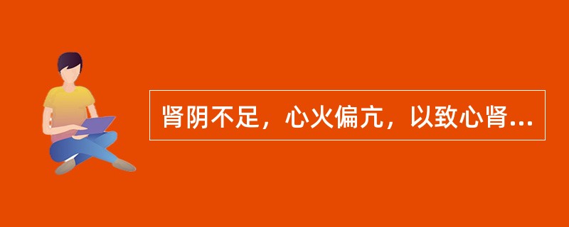 肾阴不足，心火偏亢，以致心肾不交，其治疗宜用