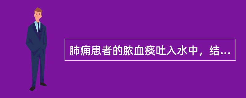 肺痈患者的脓血痰吐入水中，结果是( )A、浮在水上B、悬浮在水中C、沉入水底D、