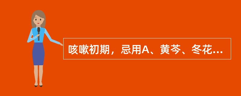 咳嗽初期，忌用A、黄芩、冬花B、沙参、麦冬C、双花、连翘D、柯子、五味子E、半夏