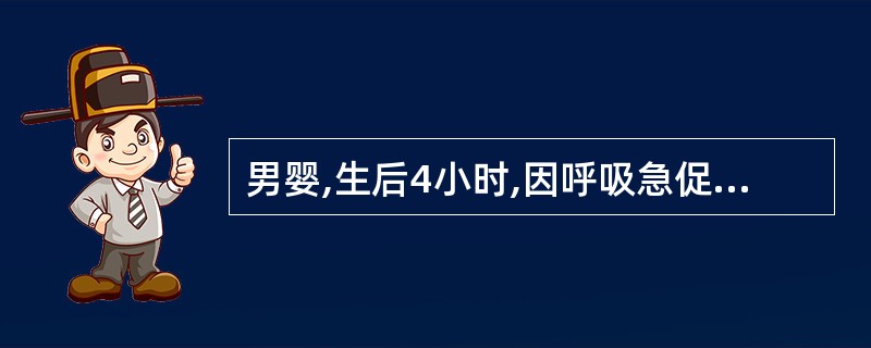 男婴,生后4小时,因呼吸急促入院长。胎龄39周,出生体重3500g,羊水3度污染