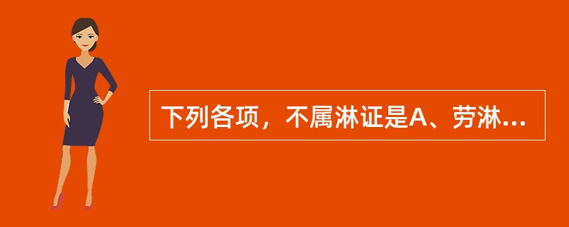 下列各项，不属淋证是A、劳淋B、膏淋C、痰淋D、石淋E、热淋