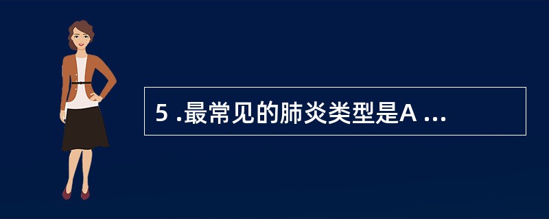 5 .最常见的肺炎类型是A .细菌性肺炎B .病毒性肺炎C .支原体肺炎D .真