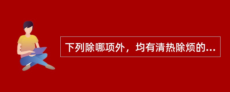 下列除哪项外，均有清热除烦的功效A、栀子B、竹叶C、淡竹叶D、夏枯草E、石膏 -