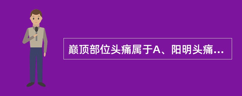 巅顶部位头痛属于A、阳明头痛B、少阳头痛C、太阴头痛D、少阴头痛E、厥阴头痛 -