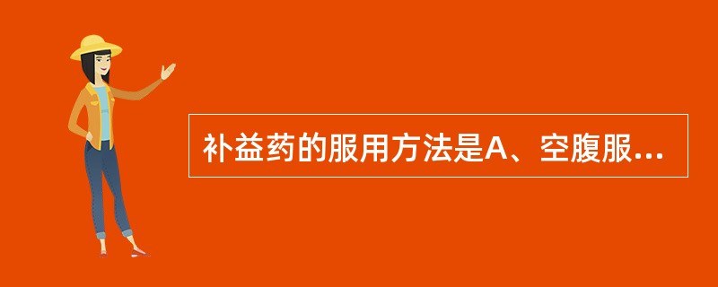 补益药的服用方法是A、空腹服B、饭后服C、晨起服D、睡前服E、不定时服