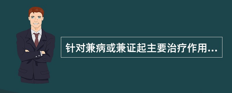 针对兼病或兼证起主要治疗作用的药物是A、君药B、臣药C、佐药D、使药E、以上都不