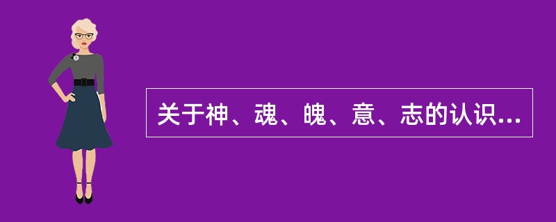 关于神、魂、魄、意、志的认识，以下说法不正确的是A、神、魂、魄、意、志是对人的感