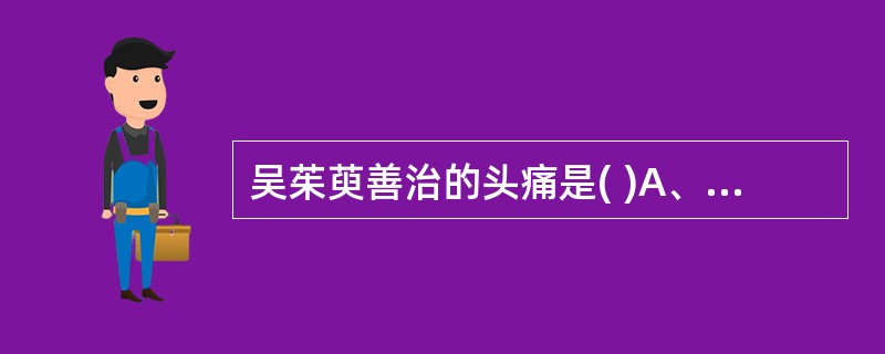 吴茱萸善治的头痛是( )A、少阴头痛B、厥阴头痛C、痰湿头痛D、血瘀头痛E、风寒