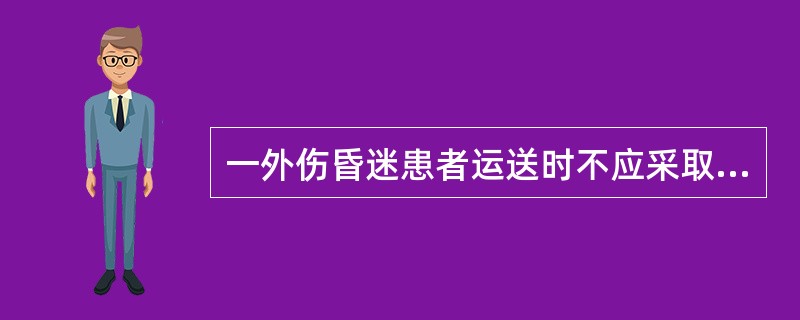 一外伤昏迷患者运送时不应采取的措施是A、采取俯卧位B、采取侧卧位C、额部垫高D、