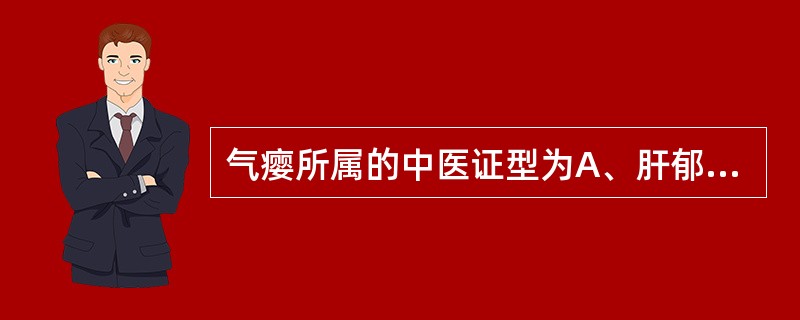 气瘿所属的中医证型为A、肝郁气滞证B、气滞痰凝证C、气阴两虚证D、风热痰凝证E、