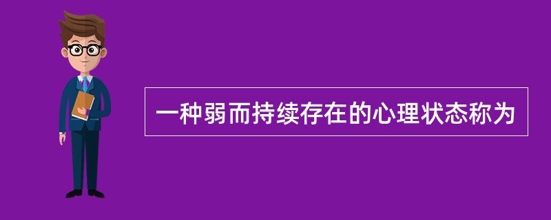 一种弱而持续存在的心理状态称为