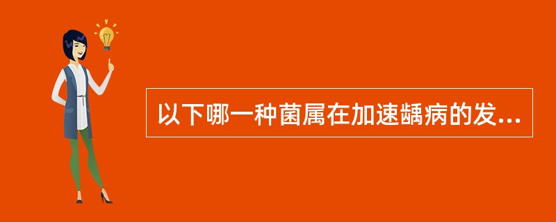 以下哪一种菌属在加速龋病的发展中可能起主要作用A、变链菌B、放线菌C、乳杆菌D、