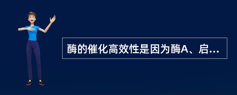 酶的催化高效性是因为酶A、启动热力学不能发生的反应B、能降低反应活化能C、能升高