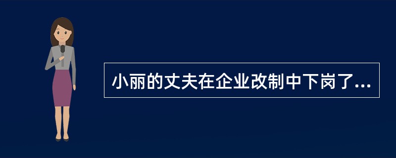 小丽的丈夫在企业改制中下岗了,没有一技之长的他找工作很难,每天借洒浇愁。小丽好面