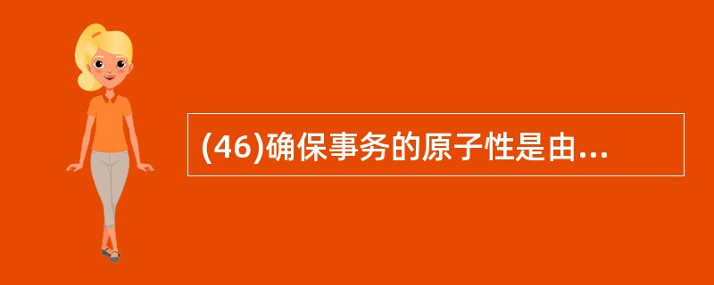 (46)确保事务的原子性是由数据库管理系统中的( )部件负责的。A)恢复管理B)