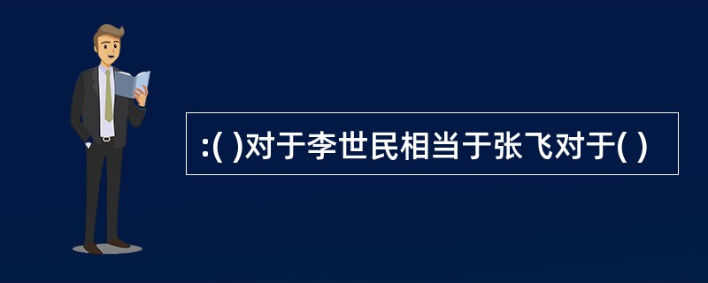 :( )对于李世民相当于张飞对于( )