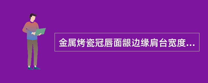 金属烤瓷冠唇面龈边缘肩台宽度一般为A、0.5mmB、1.0mmC、1.8mmD、