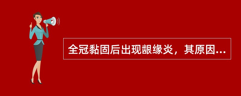 全冠黏固后出现龈缘炎，其原因不可能是A、轴壁突度不良B、冠边缘过长C、冠边缘不密