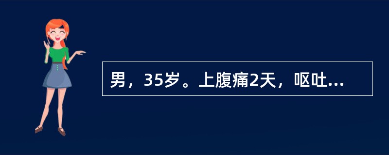 男，35岁。上腹痛2天，呕吐、腹胀，血淀粉酶750U（Somogyi法），血压8