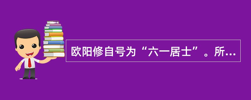 欧阳修自号为“六一居士”。所谓“六一”,即藏书一万卷、集录金石遗文一千卷、一壶酒