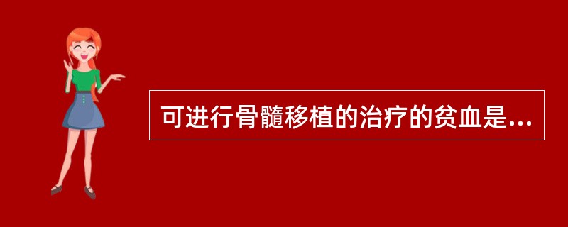 可进行骨髓移植的治疗的贫血是A、巨幼细胞性贫血B、再生障碍性贫血C、自身免疫性溶