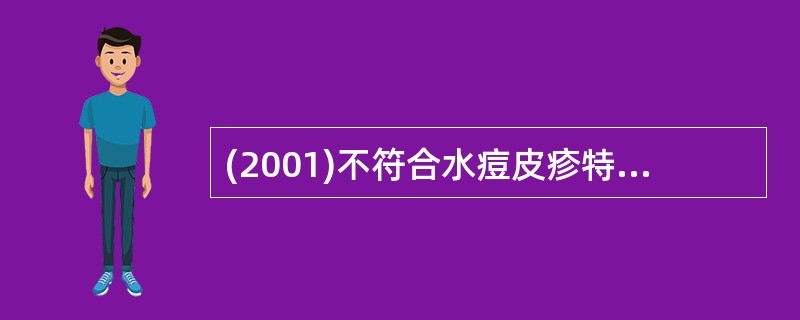 (2001)不符合水痘皮疹特点的是A、皮疹呈向心性分布B、皮疹最初形态为斑丘疹C