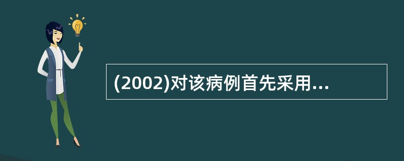 (2002)对该病例首先采用的抗菌药物是A、四环素B、喹诺酮类C、氯霉素D、庆大