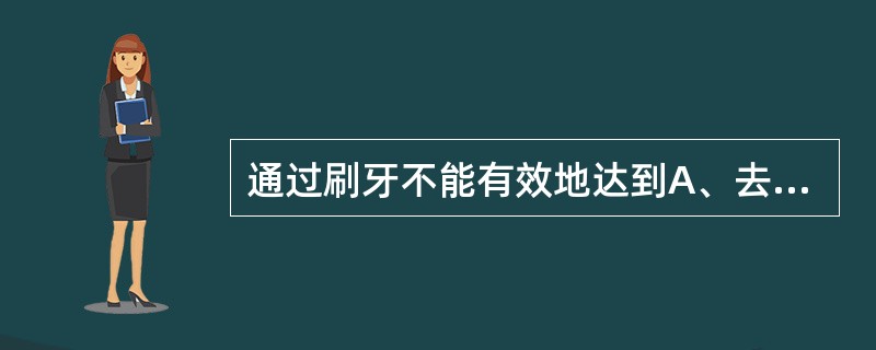 通过刷牙不能有效地达到A、去除牙颈部的牙垢与菌斑B、去除龈沟内的牙垢与菌斑C、去