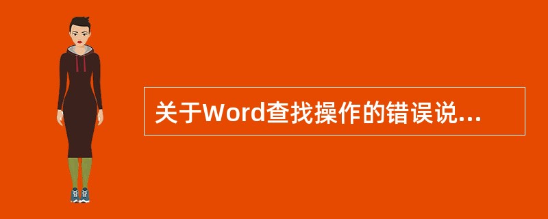 关于Word查找操作的错误说法是( )。 A、可以从插入点当前位置开始向上查找