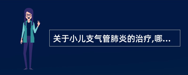 关于小儿支气管肺炎的治疗,哪项不正确( )