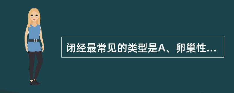 闭经最常见的类型是A、卵巢性闭经B、子宫性闭经C、原发性闭经D、下丘脑性闭经E、