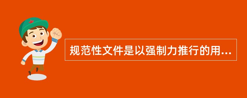 规范性文件是以强制力推行的用以规范各种行为的文件。 ( )