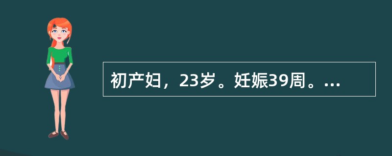 初产妇，23岁。妊娠39周。BP130£¯80mmHg，枕左前位，估计胎儿体重2