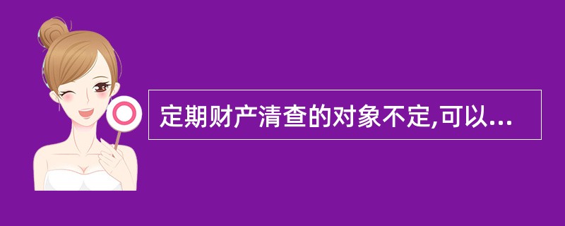 定期财产清查的对象不定,可以是全面清查也可以是局部清查。()