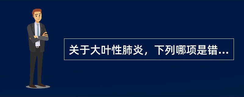 关于大叶性肺炎，下列哪项是错误的A、主要是由肺炎球菌引起B、造成整个大叶破坏C、