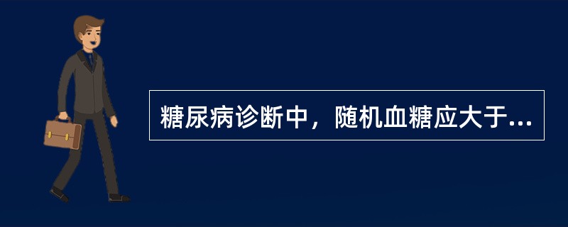 糖尿病诊断中，随机血糖应大于A、6.1mmol£¯LB、7.6mmol£¯LC、