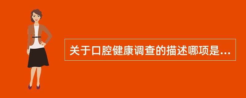 关于口腔健康调查的描述哪项是不正确的A、查明口腔疾病特定时间内的发生频率和分布特