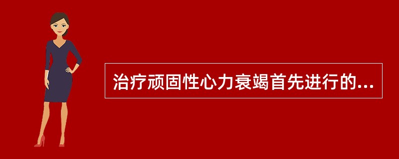 治疗顽固性心力衰竭首先进行的处理是A、联合应用利尿剂B、使用非洋地黄类强心药C、