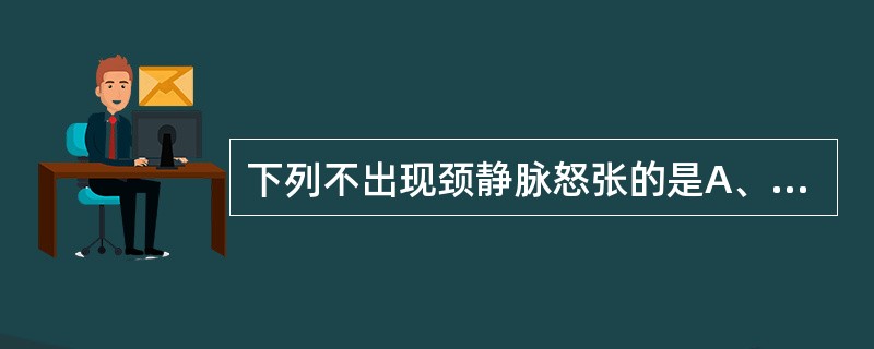 下列不出现颈静脉怒张的是A、右心衰竭B、缩窄性心包炎C、心包积液D、上腔静脉阻塞